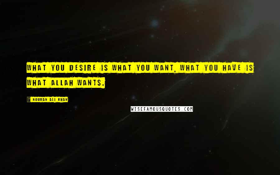 Nouman Ali Khan Quotes: What you desire is what you want, what you have is what Allah wants.