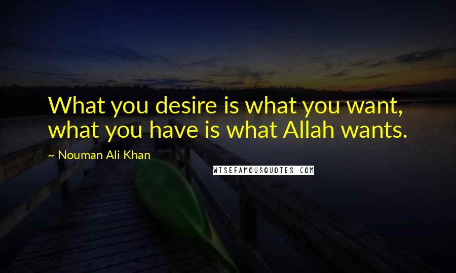 Nouman Ali Khan Quotes: What you desire is what you want, what you have is what Allah wants.