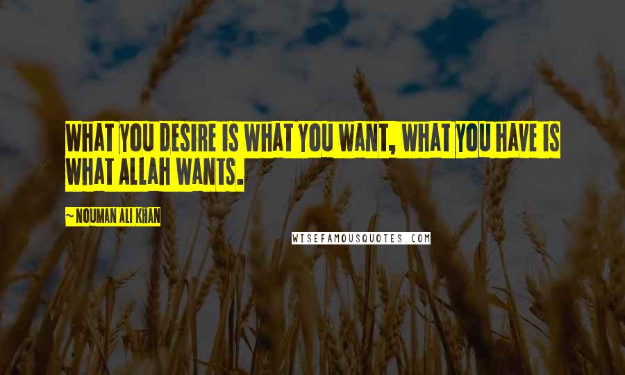 Nouman Ali Khan Quotes: What you desire is what you want, what you have is what Allah wants.