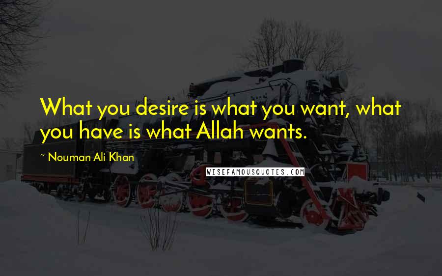 Nouman Ali Khan Quotes: What you desire is what you want, what you have is what Allah wants.