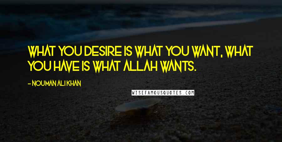 Nouman Ali Khan Quotes: What you desire is what you want, what you have is what Allah wants.