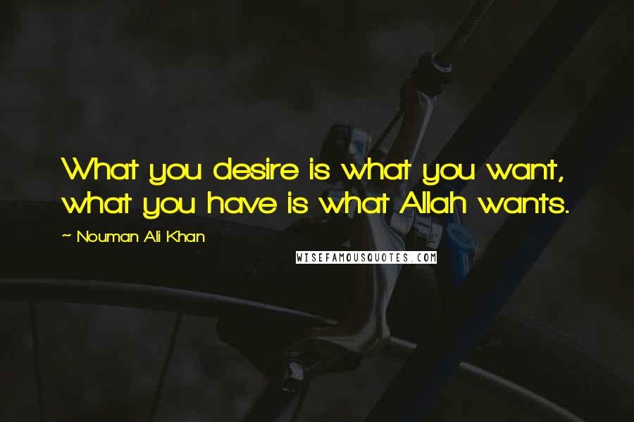 Nouman Ali Khan Quotes: What you desire is what you want, what you have is what Allah wants.