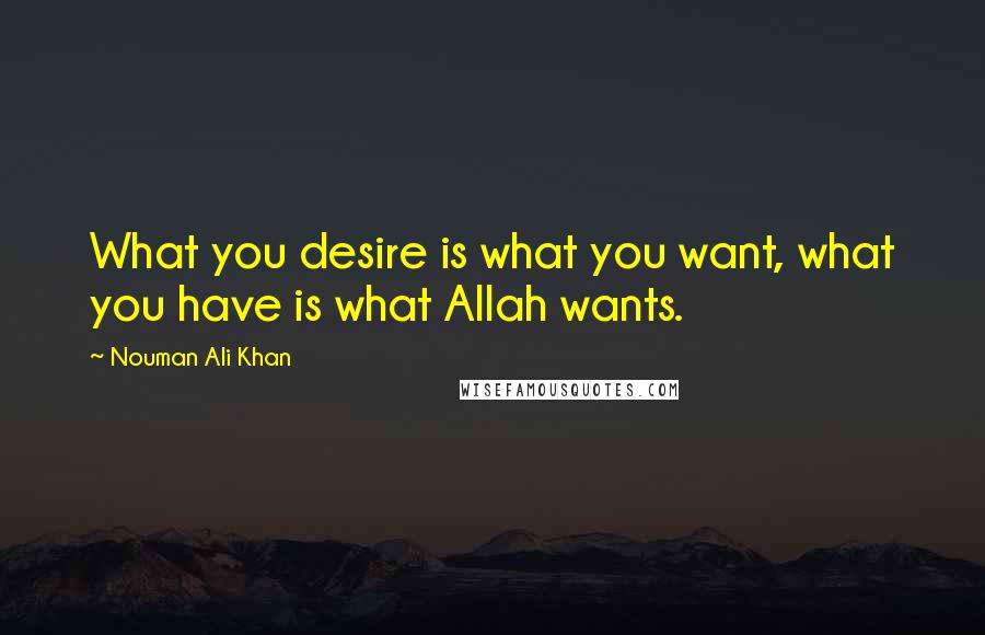 Nouman Ali Khan Quotes: What you desire is what you want, what you have is what Allah wants.
