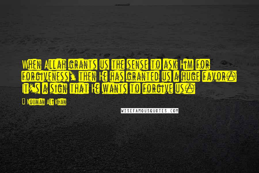 Nouman Ali Khan Quotes: When Allah grants us the sense to ask Him for forgiveness, then He has granted us a huge favor. It's a sign that He wants to forgive us.