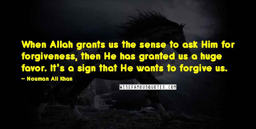 Nouman Ali Khan Quotes: When Allah grants us the sense to ask Him for forgiveness, then He has granted us a huge favor. It's a sign that He wants to forgive us.