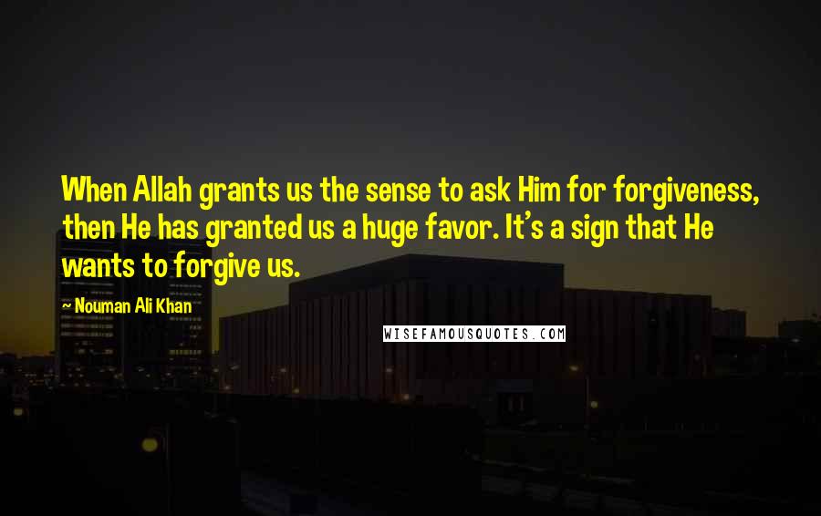 Nouman Ali Khan Quotes: When Allah grants us the sense to ask Him for forgiveness, then He has granted us a huge favor. It's a sign that He wants to forgive us.