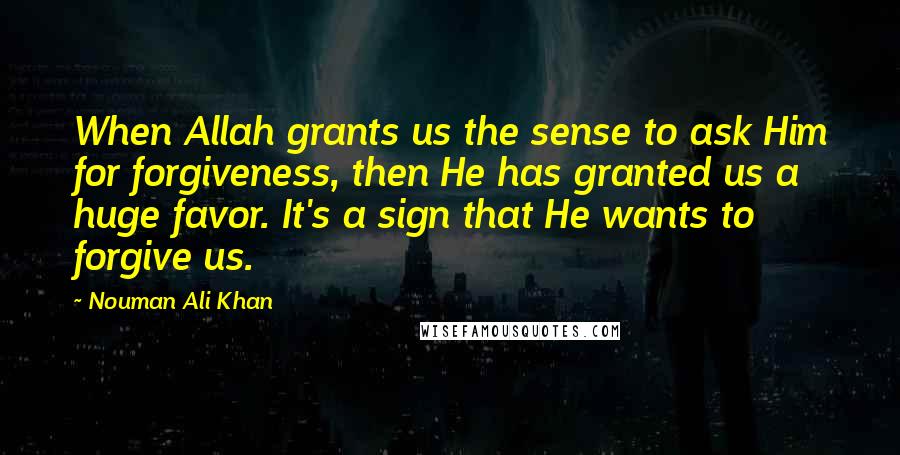 Nouman Ali Khan Quotes: When Allah grants us the sense to ask Him for forgiveness, then He has granted us a huge favor. It's a sign that He wants to forgive us.