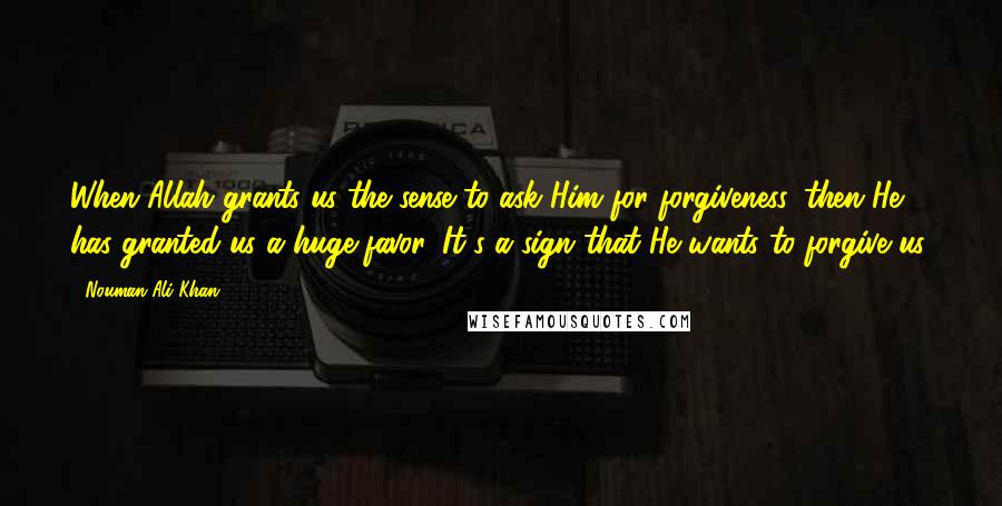 Nouman Ali Khan Quotes: When Allah grants us the sense to ask Him for forgiveness, then He has granted us a huge favor. It's a sign that He wants to forgive us.