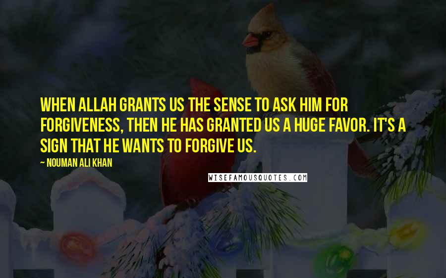 Nouman Ali Khan Quotes: When Allah grants us the sense to ask Him for forgiveness, then He has granted us a huge favor. It's a sign that He wants to forgive us.