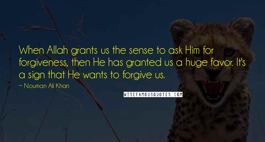 Nouman Ali Khan Quotes: When Allah grants us the sense to ask Him for forgiveness, then He has granted us a huge favor. It's a sign that He wants to forgive us.