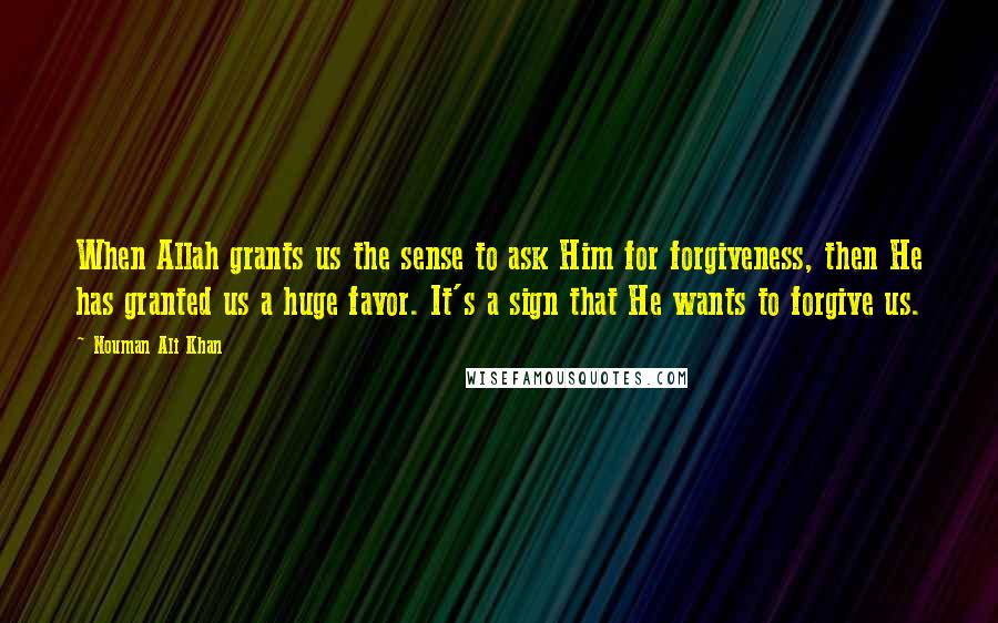 Nouman Ali Khan Quotes: When Allah grants us the sense to ask Him for forgiveness, then He has granted us a huge favor. It's a sign that He wants to forgive us.