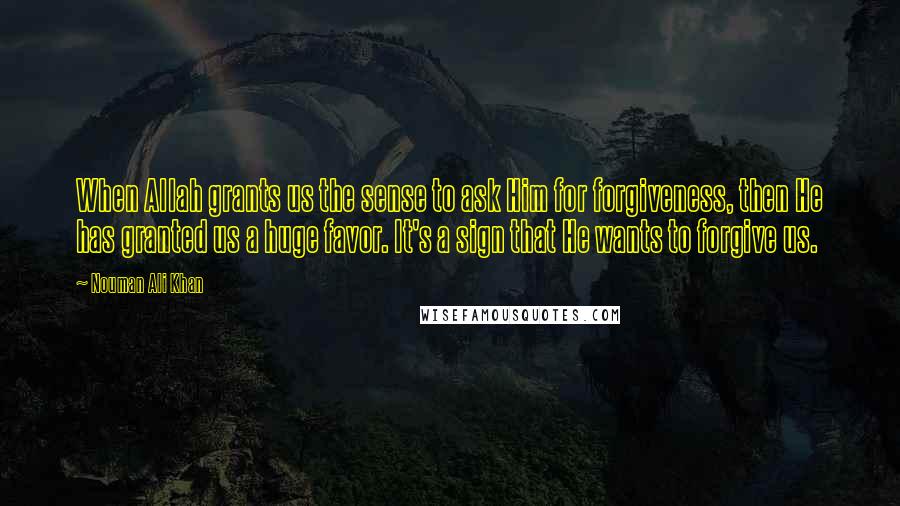 Nouman Ali Khan Quotes: When Allah grants us the sense to ask Him for forgiveness, then He has granted us a huge favor. It's a sign that He wants to forgive us.