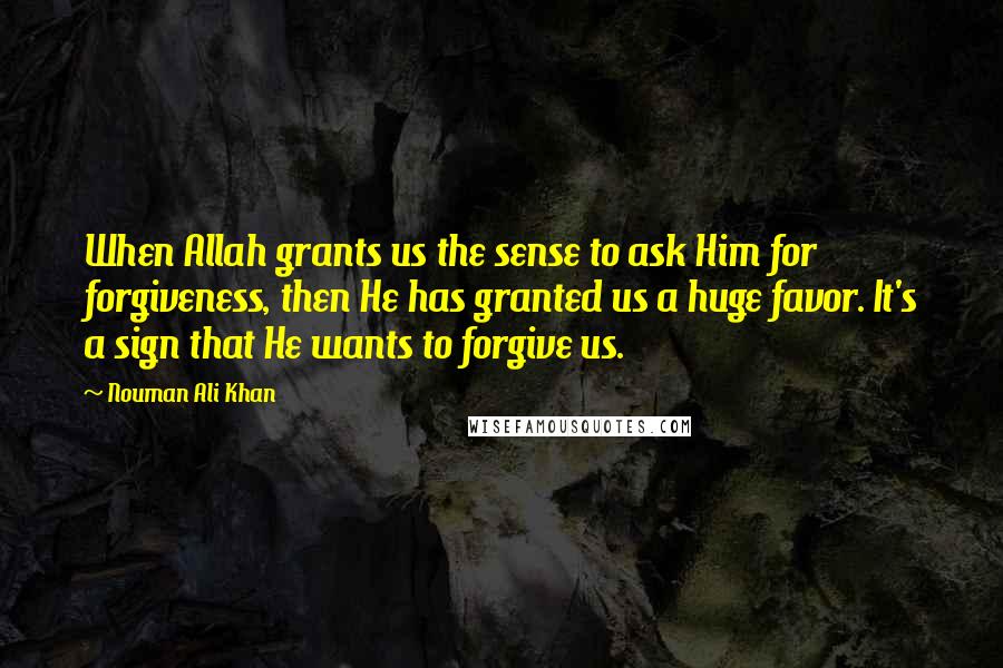 Nouman Ali Khan Quotes: When Allah grants us the sense to ask Him for forgiveness, then He has granted us a huge favor. It's a sign that He wants to forgive us.