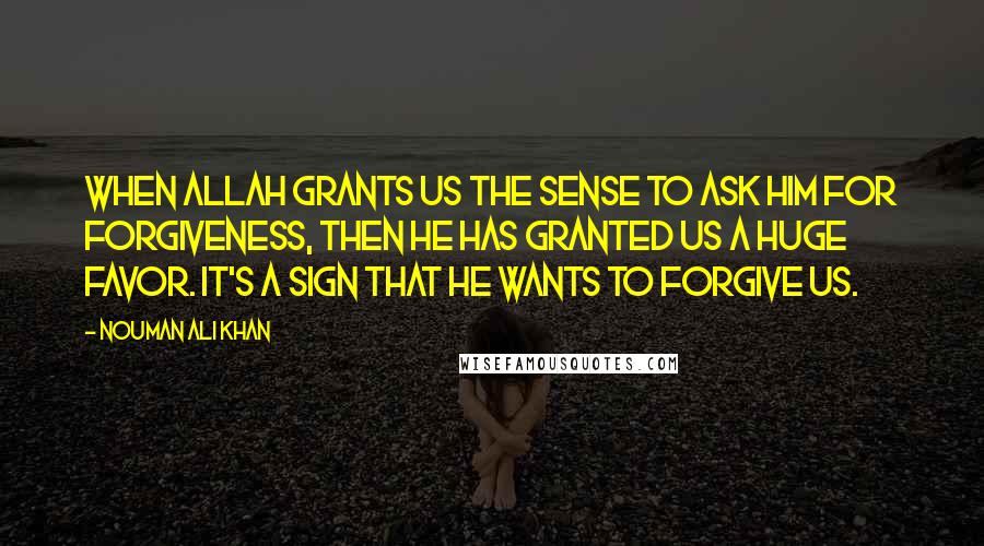 Nouman Ali Khan Quotes: When Allah grants us the sense to ask Him for forgiveness, then He has granted us a huge favor. It's a sign that He wants to forgive us.