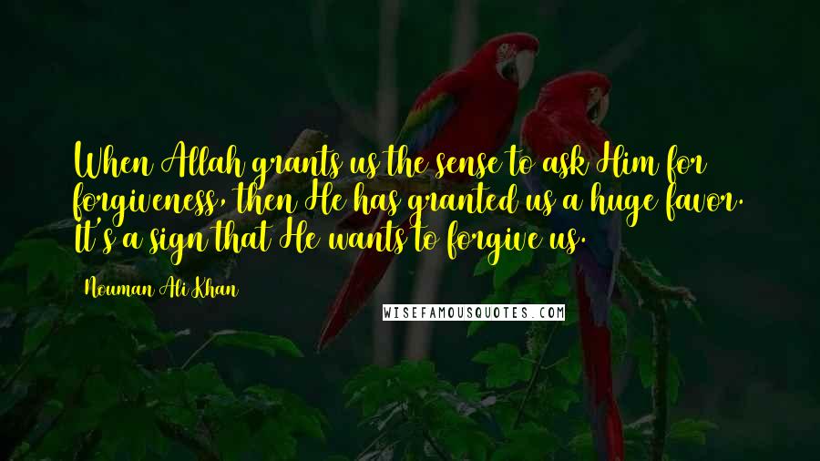 Nouman Ali Khan Quotes: When Allah grants us the sense to ask Him for forgiveness, then He has granted us a huge favor. It's a sign that He wants to forgive us.