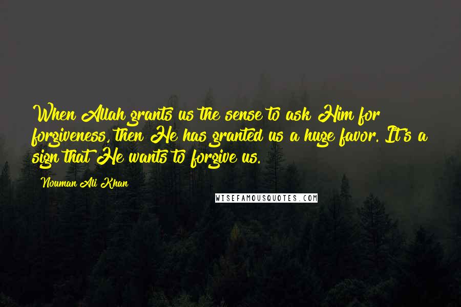 Nouman Ali Khan Quotes: When Allah grants us the sense to ask Him for forgiveness, then He has granted us a huge favor. It's a sign that He wants to forgive us.