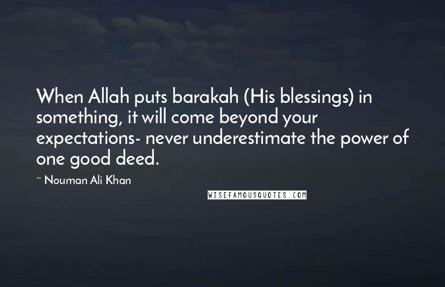 Nouman Ali Khan Quotes: When Allah puts barakah (His blessings) in something, it will come beyond your expectations- never underestimate the power of one good deed.