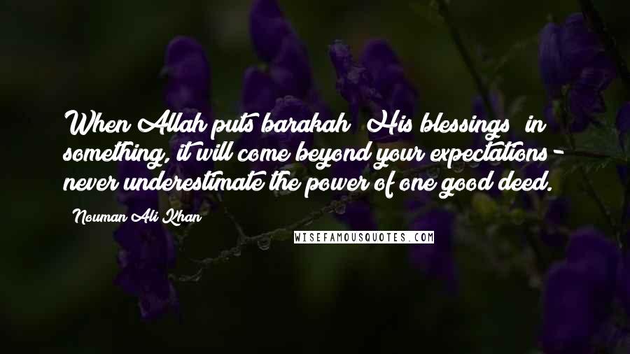 Nouman Ali Khan Quotes: When Allah puts barakah (His blessings) in something, it will come beyond your expectations- never underestimate the power of one good deed.
