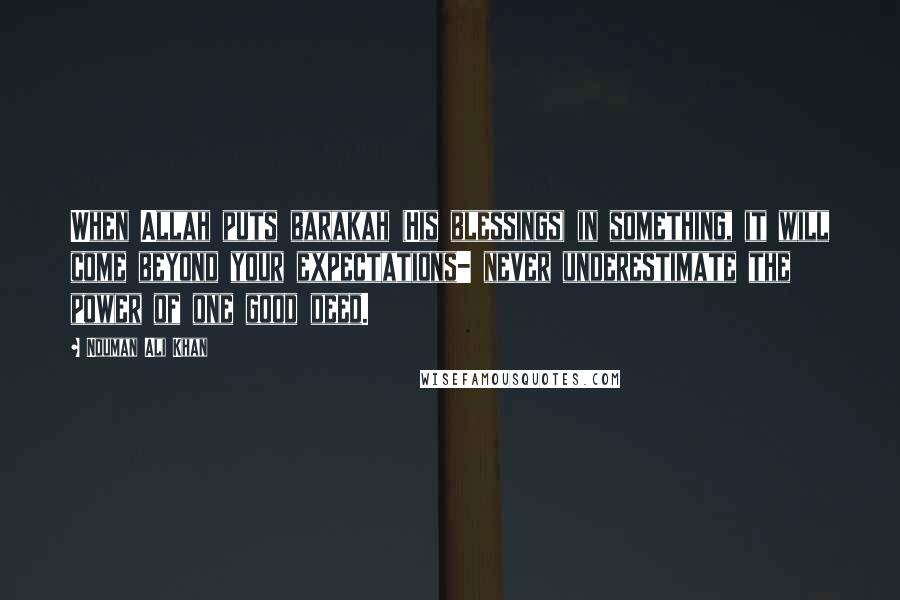 Nouman Ali Khan Quotes: When Allah puts barakah (His blessings) in something, it will come beyond your expectations- never underestimate the power of one good deed.