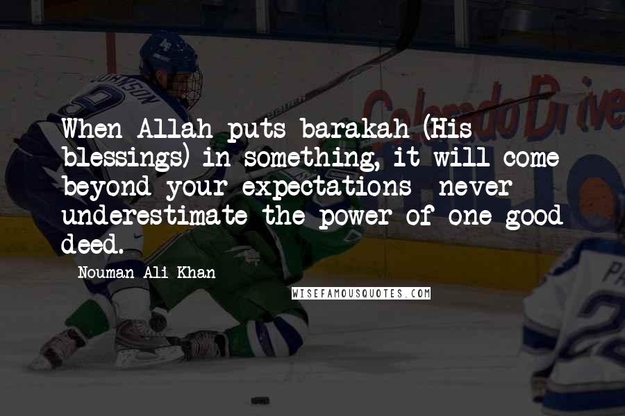 Nouman Ali Khan Quotes: When Allah puts barakah (His blessings) in something, it will come beyond your expectations- never underestimate the power of one good deed.