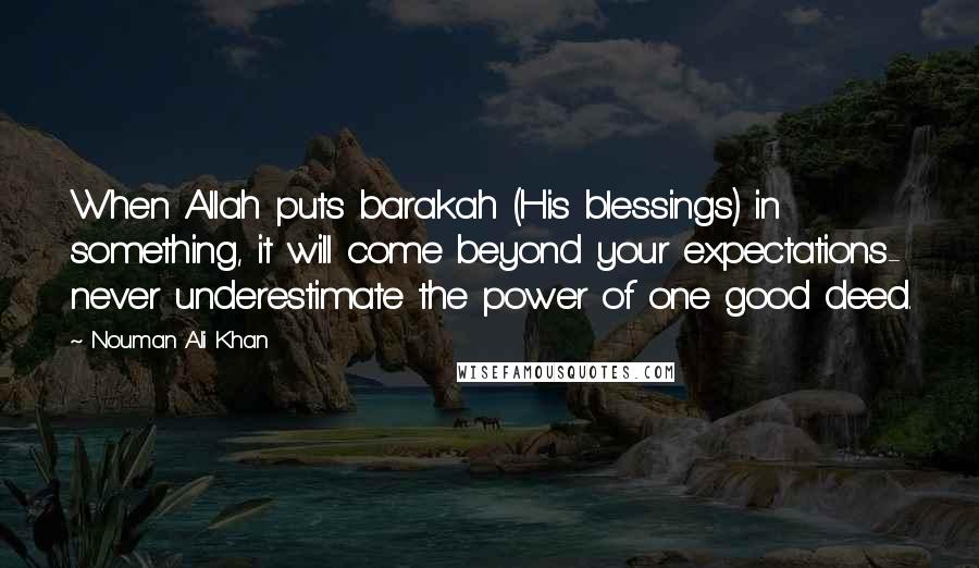 Nouman Ali Khan Quotes: When Allah puts barakah (His blessings) in something, it will come beyond your expectations- never underestimate the power of one good deed.