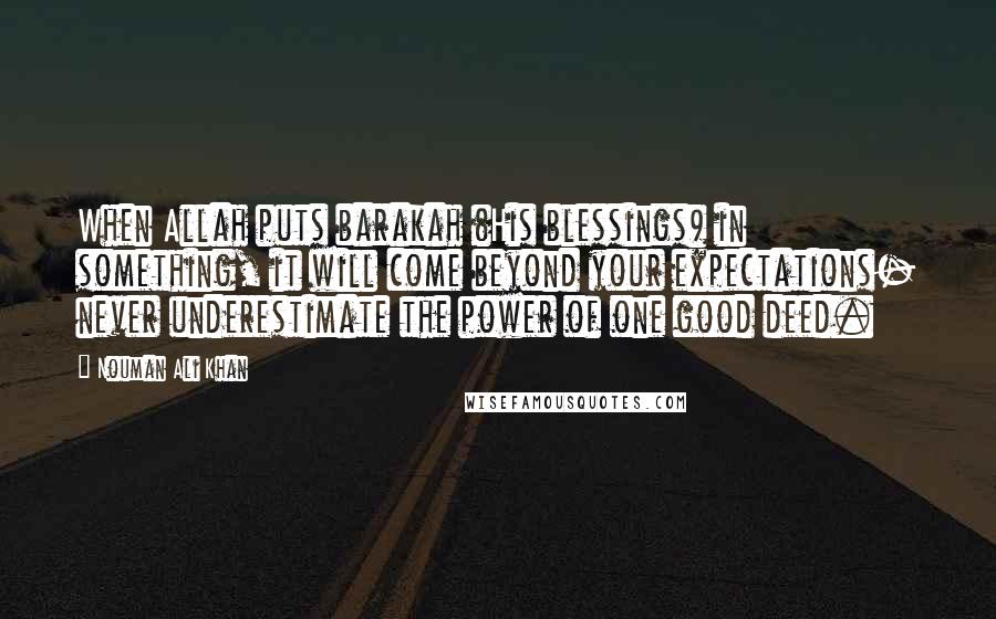 Nouman Ali Khan Quotes: When Allah puts barakah (His blessings) in something, it will come beyond your expectations- never underestimate the power of one good deed.