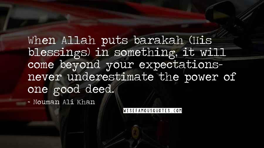 Nouman Ali Khan Quotes: When Allah puts barakah (His blessings) in something, it will come beyond your expectations- never underestimate the power of one good deed.