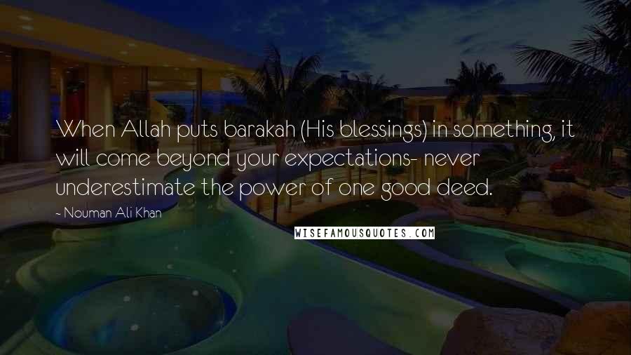 Nouman Ali Khan Quotes: When Allah puts barakah (His blessings) in something, it will come beyond your expectations- never underestimate the power of one good deed.