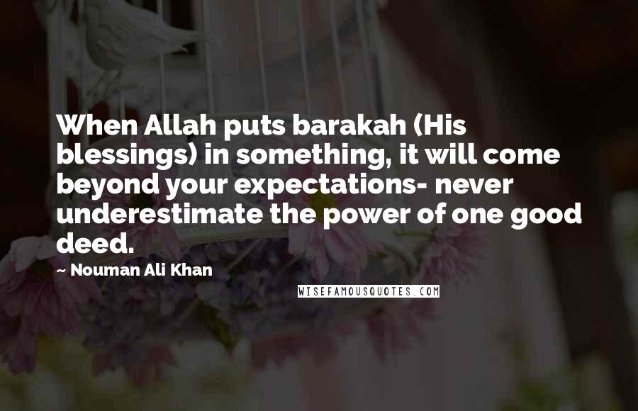 Nouman Ali Khan Quotes: When Allah puts barakah (His blessings) in something, it will come beyond your expectations- never underestimate the power of one good deed.