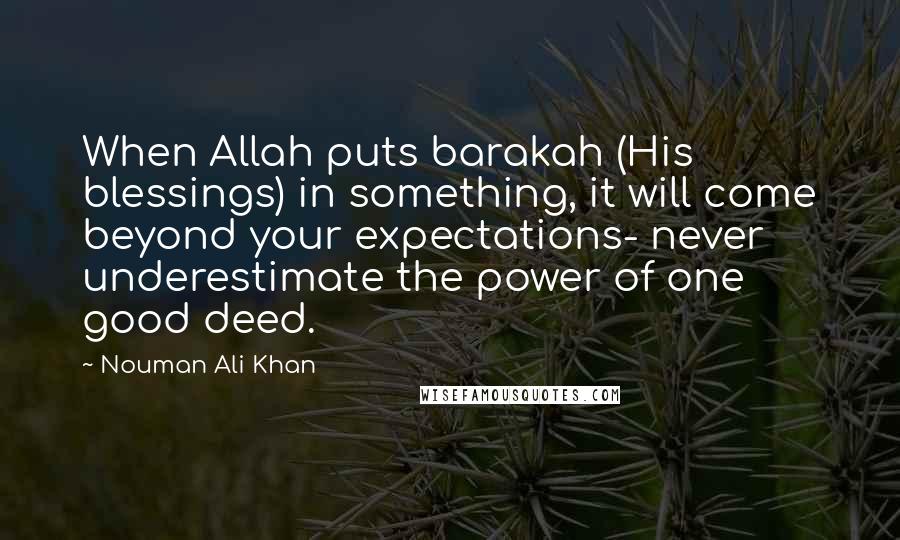 Nouman Ali Khan Quotes: When Allah puts barakah (His blessings) in something, it will come beyond your expectations- never underestimate the power of one good deed.