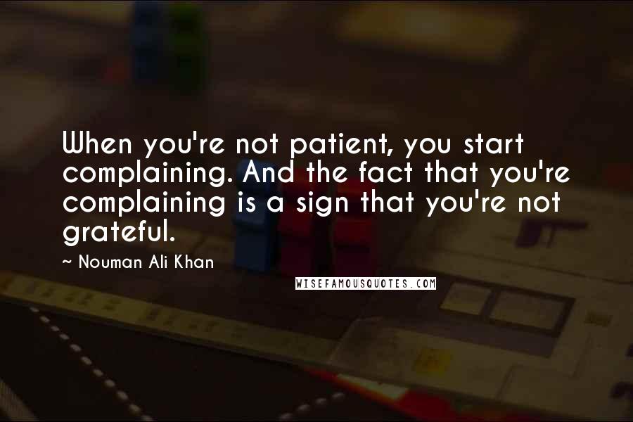 Nouman Ali Khan Quotes: When you're not patient, you start complaining. And the fact that you're complaining is a sign that you're not grateful.