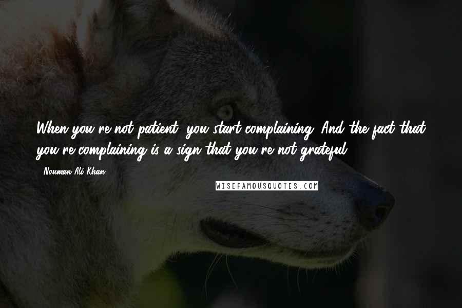 Nouman Ali Khan Quotes: When you're not patient, you start complaining. And the fact that you're complaining is a sign that you're not grateful.
