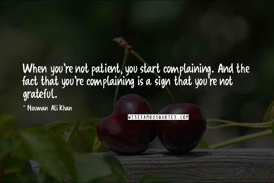 Nouman Ali Khan Quotes: When you're not patient, you start complaining. And the fact that you're complaining is a sign that you're not grateful.