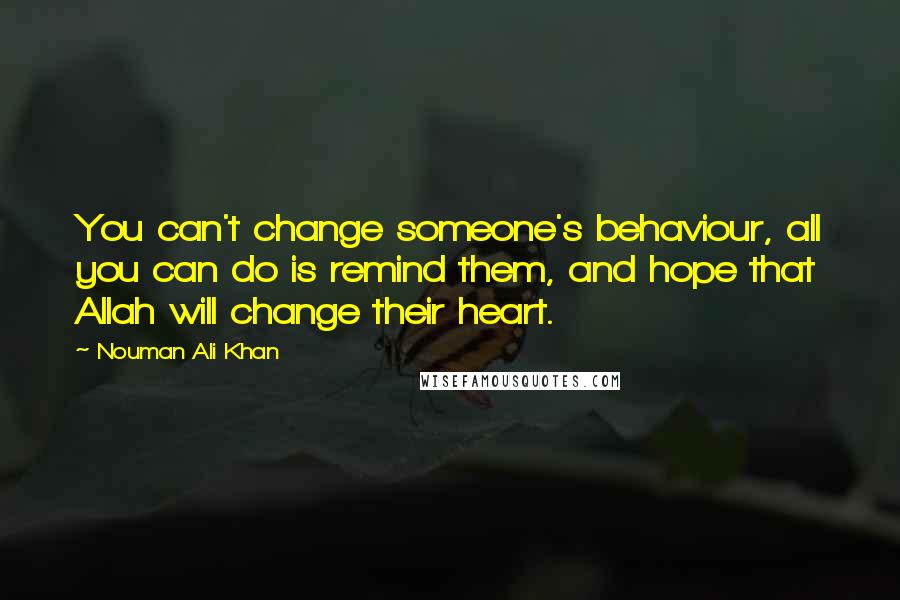 Nouman Ali Khan Quotes: You can't change someone's behaviour, all you can do is remind them, and hope that Allah will change their heart.