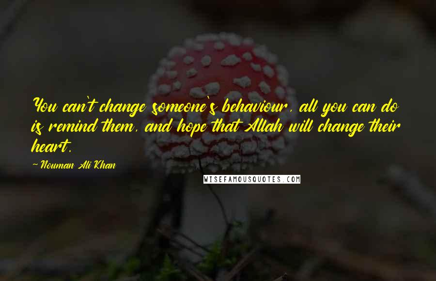 Nouman Ali Khan Quotes: You can't change someone's behaviour, all you can do is remind them, and hope that Allah will change their heart.