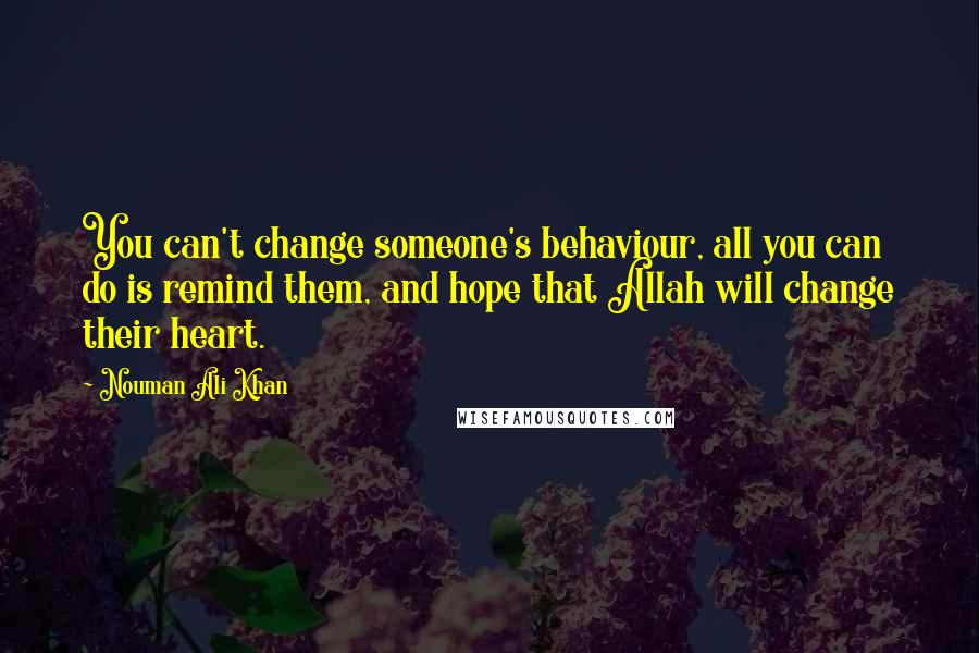 Nouman Ali Khan Quotes: You can't change someone's behaviour, all you can do is remind them, and hope that Allah will change their heart.
