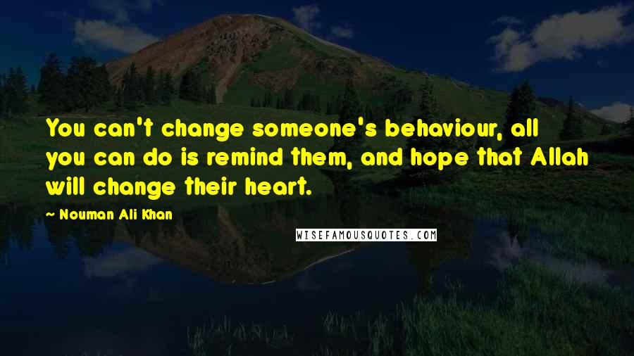 Nouman Ali Khan Quotes: You can't change someone's behaviour, all you can do is remind them, and hope that Allah will change their heart.