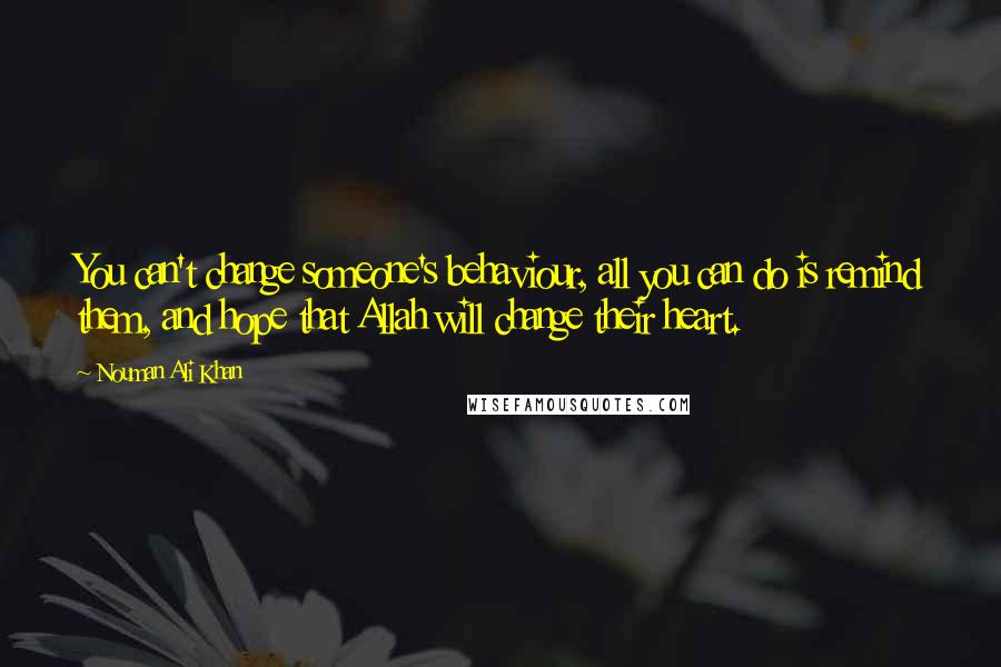 Nouman Ali Khan Quotes: You can't change someone's behaviour, all you can do is remind them, and hope that Allah will change their heart.