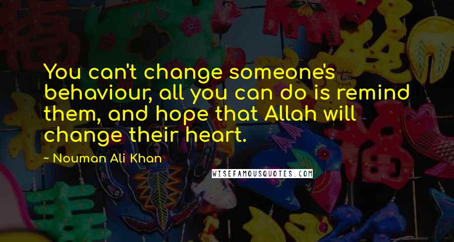 Nouman Ali Khan Quotes: You can't change someone's behaviour, all you can do is remind them, and hope that Allah will change their heart.