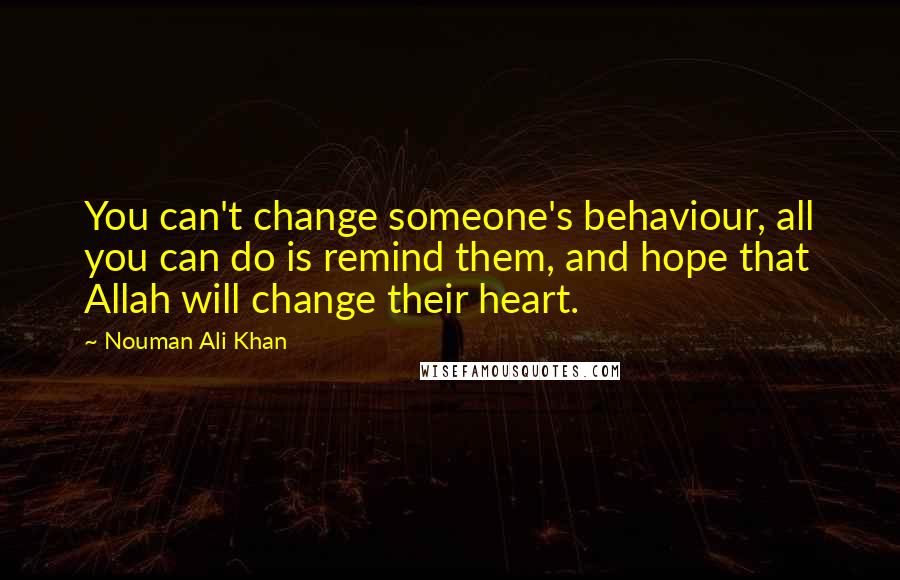 Nouman Ali Khan Quotes: You can't change someone's behaviour, all you can do is remind them, and hope that Allah will change their heart.