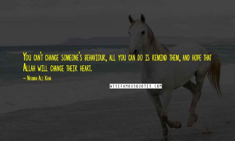 Nouman Ali Khan Quotes: You can't change someone's behaviour, all you can do is remind them, and hope that Allah will change their heart.