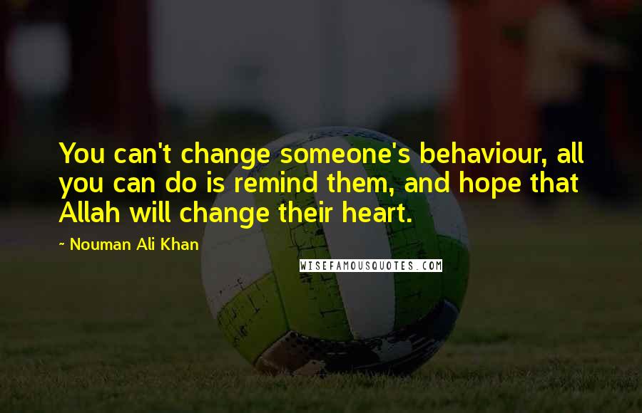Nouman Ali Khan Quotes: You can't change someone's behaviour, all you can do is remind them, and hope that Allah will change their heart.