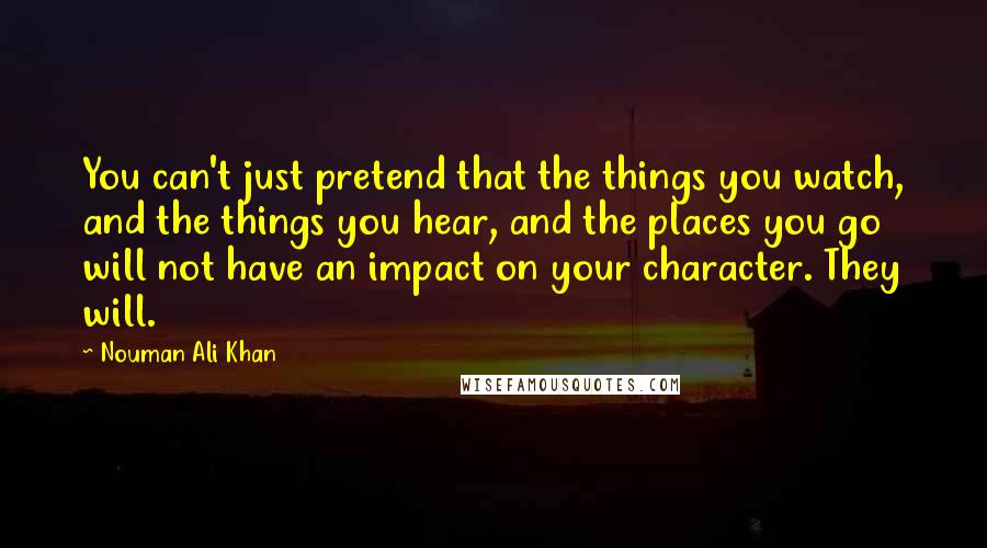 Nouman Ali Khan Quotes: You can't just pretend that the things you watch, and the things you hear, and the places you go will not have an impact on your character. They will.