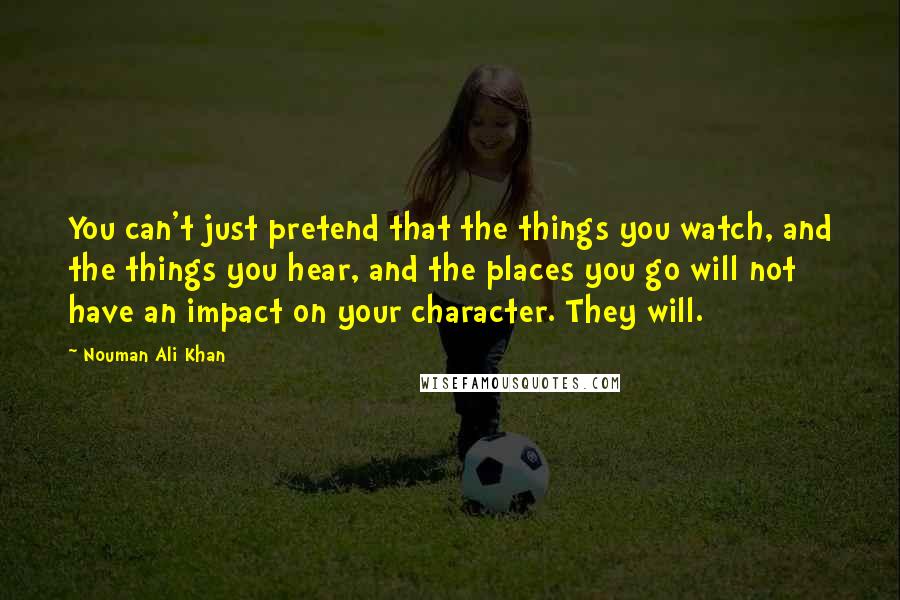 Nouman Ali Khan Quotes: You can't just pretend that the things you watch, and the things you hear, and the places you go will not have an impact on your character. They will.
