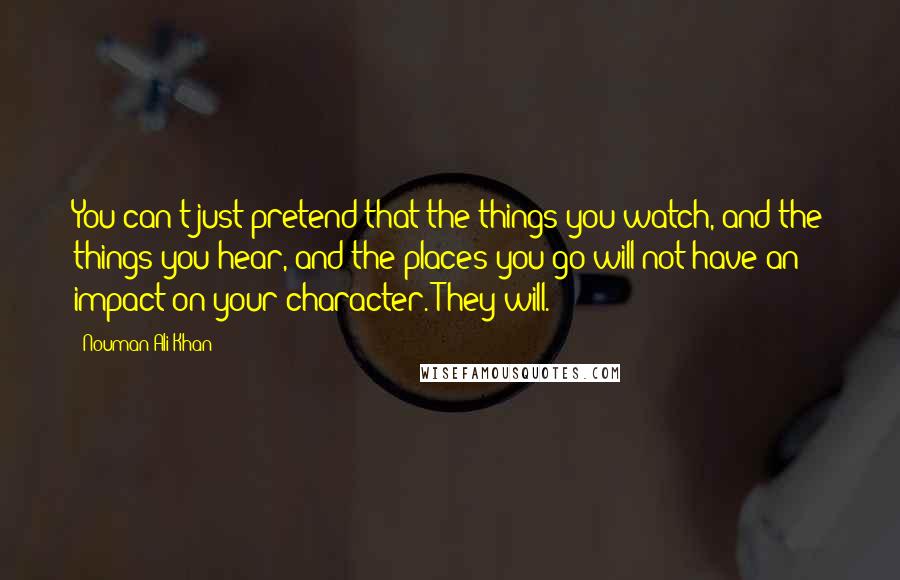 Nouman Ali Khan Quotes: You can't just pretend that the things you watch, and the things you hear, and the places you go will not have an impact on your character. They will.