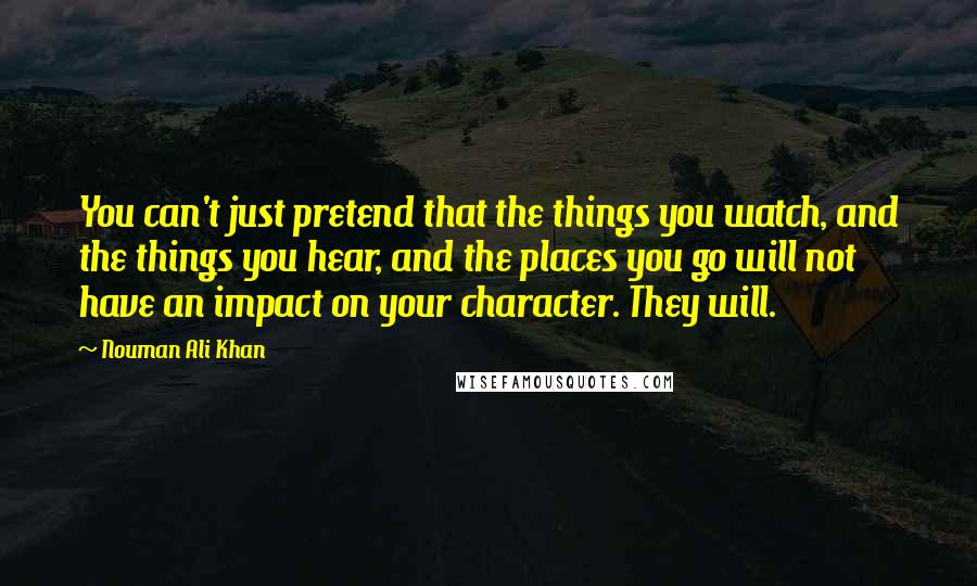 Nouman Ali Khan Quotes: You can't just pretend that the things you watch, and the things you hear, and the places you go will not have an impact on your character. They will.