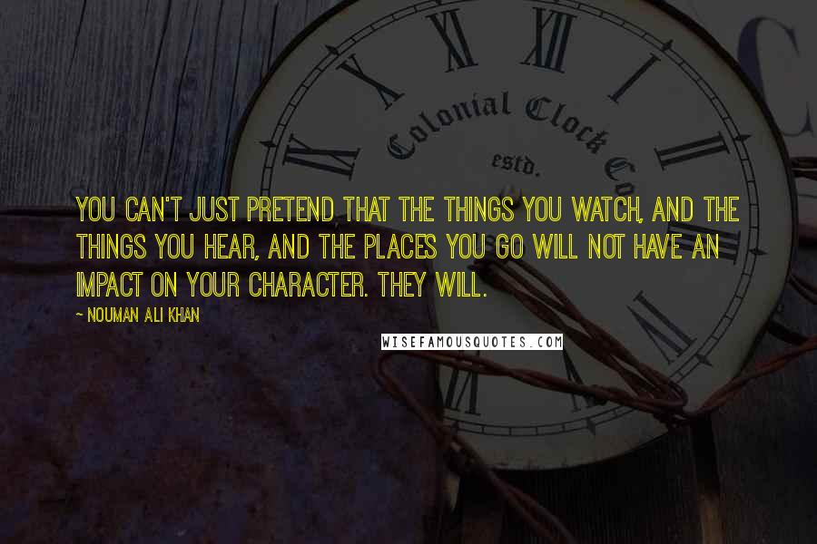 Nouman Ali Khan Quotes: You can't just pretend that the things you watch, and the things you hear, and the places you go will not have an impact on your character. They will.