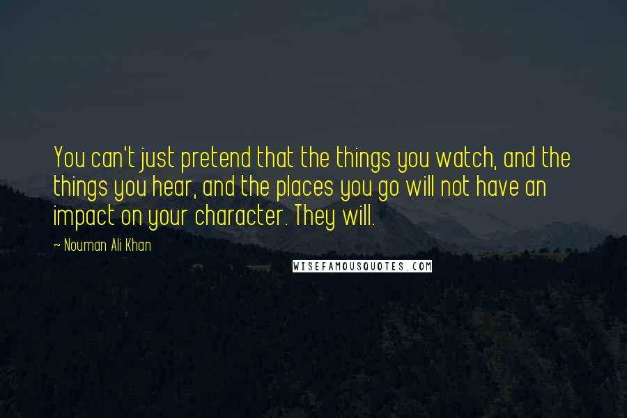 Nouman Ali Khan Quotes: You can't just pretend that the things you watch, and the things you hear, and the places you go will not have an impact on your character. They will.