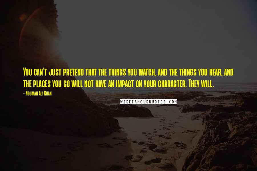 Nouman Ali Khan Quotes: You can't just pretend that the things you watch, and the things you hear, and the places you go will not have an impact on your character. They will.