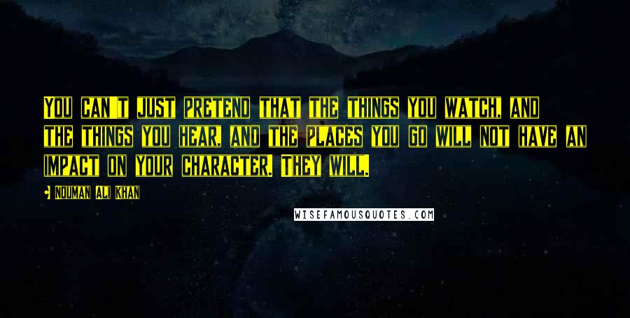 Nouman Ali Khan Quotes: You can't just pretend that the things you watch, and the things you hear, and the places you go will not have an impact on your character. They will.